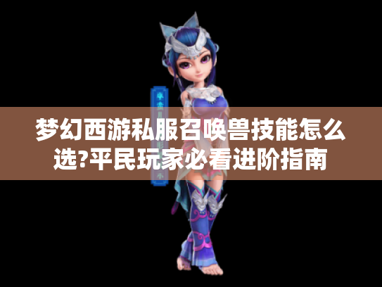 梦幻西游私服召唤兽技能怎么选?平民玩家必看进阶指南 梦幻西游私服召唤兽技能怎么选?平民玩家必看进阶指南