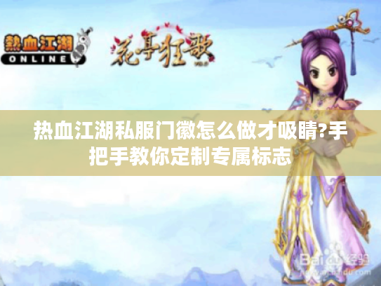 热血江湖私服门徽怎么做才吸睛?手把手教你定制专属标志 热血江湖私服门徽怎么做才吸睛?手把手教你定制专属标志