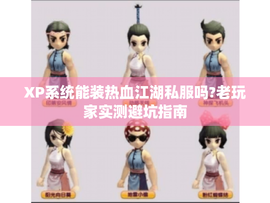XP系统能装热血江湖私服吗?老玩家实测避坑指南