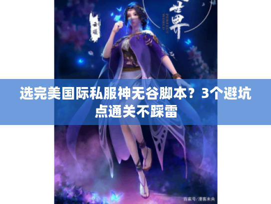 选完美国际私服神无谷脚本?3个避坑点通关不踩雷 选完美国际私服神无谷脚本?3个避坑点通关不踩雷