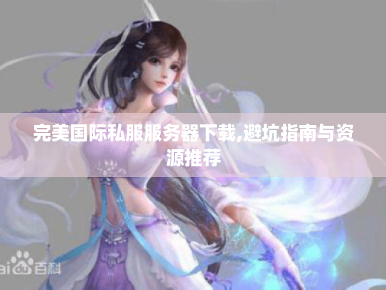 完美国际私服服务器下载,避坑指南与资源推荐 完美国际私服服务器下载,避坑指南与资源推荐
