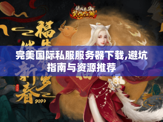 完美国际私服服务器下载,避坑指南与资源推荐 完美国际私服服务器下载,避坑指南与资源推荐