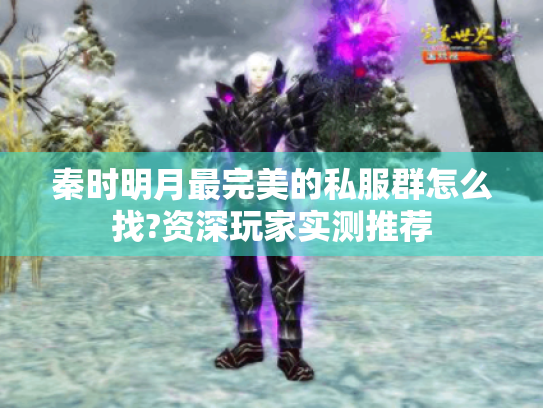 秦时明月最完美的私服群怎么找?资深玩家实测推荐