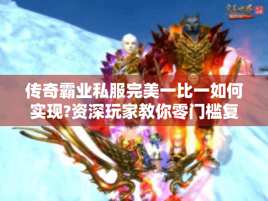 传奇霸业私服完美一比一如何实现?资深玩家教你零门槛复刻经典 传奇霸业私服完美一比一如何实现?资深玩家教你零门槛复刻经典