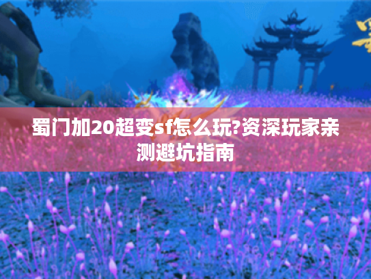 蜀门加20超变sf怎么玩?资深玩家亲测避坑指南 蜀门加20超变sf怎么玩?资深玩家亲测避坑指南