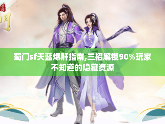 蜀门sf天蓝爆肝指南,三招解锁90%玩家不知道的隐藏资源