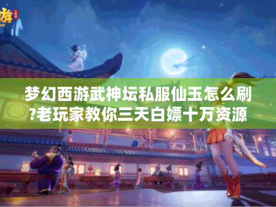 梦幻西游武神坛私服仙玉怎么刷?老玩家教你三天白嫖十万资源 梦幻西游武神坛私服仙玉怎么刷?老玩家教你三天白嫖十万资源