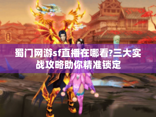 蜀门网游sf直播在哪看?三大实战攻略助你精准锁定 蜀门网游sf直播在哪看?三大实战攻略助你精准锁定