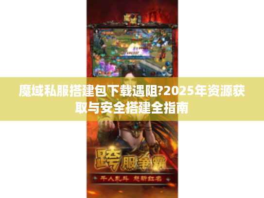 魔域私服搭建包下载遇阻?2025年资源获取与安全搭建全指南 魔域私服搭建包下载遇阻?2025年资源获取与安全搭建全指南