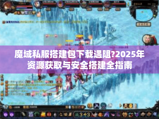 魔域私服搭建包下载遇阻?2025年资源获取与安全搭建全指南 魔域私服搭建包下载遇阻?2025年资源获取与安全搭建全指南