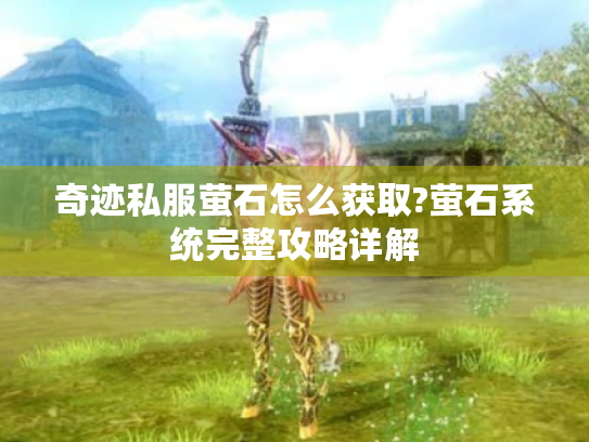 奇迹私服萤石怎么获取?萤石系统完整攻略详解 奇迹私服萤石怎么获取?萤石系统完整攻略详解