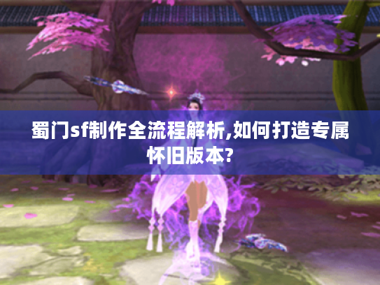 蜀门sf制作全流程解析,如何打造专属怀旧版本? 蜀门sf制作全流程解析,如何打造专属怀旧版本?
