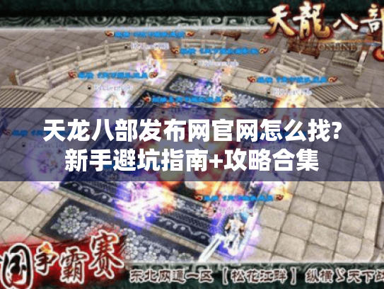 天龙八部发布网官网怎么找?新手避坑指南+攻略合集 天龙八部发布网官网怎么找?新手避坑指南+攻略合集