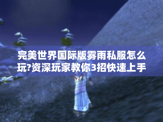 完美世界国际版雾雨私服怎么玩?资深玩家教你3招快速上手 完美世界国际版雾雨私服怎么玩?资深玩家教你3招快速上手