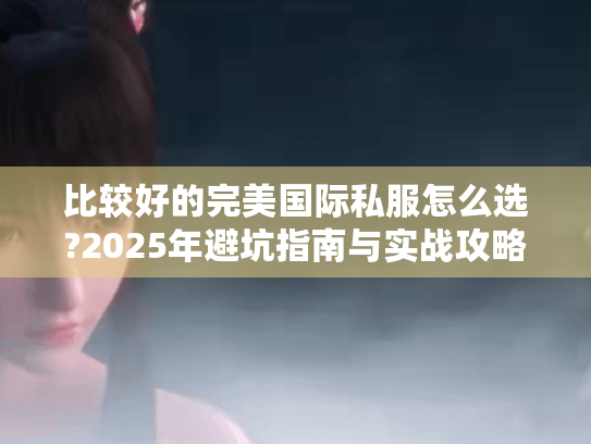 比较好的完美国际私服怎么选?2025年避坑指南与实战攻略 比较好的完美国际私服怎么选?2025年避坑指南与实战攻略