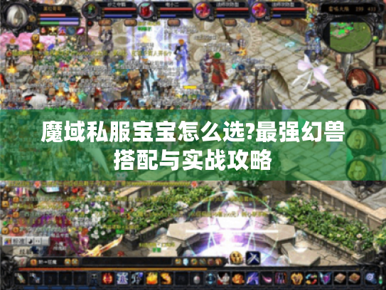 魔域私服宝宝怎么选?最强幻兽搭配与实战攻略 魔域私服宝宝怎么选?最强幻兽搭配与实战攻略