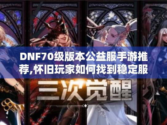 DNF70级版本公益服手游推荐,怀旧玩家如何找到稳定服务器? DNF70级版本公益服手游推荐,怀旧玩家如何找到稳定服务器?