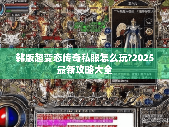 韩版超变态传奇私服怎么玩?2025最新攻略大全 韩版超变态传奇私服怎么玩?2025最新攻略大全
