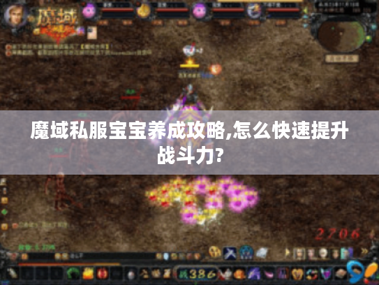 魔域私服宝宝养成攻略,怎么快速提升战斗力? 魔域私服宝宝养成攻略,怎么快速提升战斗力?