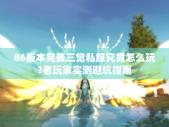 86版本完美三觉私服究竟怎么玩?老玩家实测避坑指南 86版本完美三觉私服究竟怎么玩?老玩家实测避坑指南