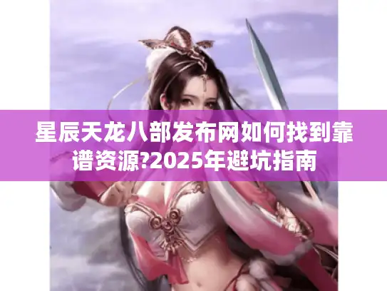星辰天龙八部发布网如何找到靠谱资源?2025年避坑指南