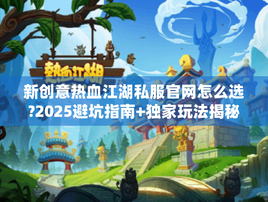 新创意热血江湖私服官网怎么选?2025避坑指南+独家玩法揭秘 新创意热血江湖私服官网怎么选?2025避坑指南+独家玩法揭秘