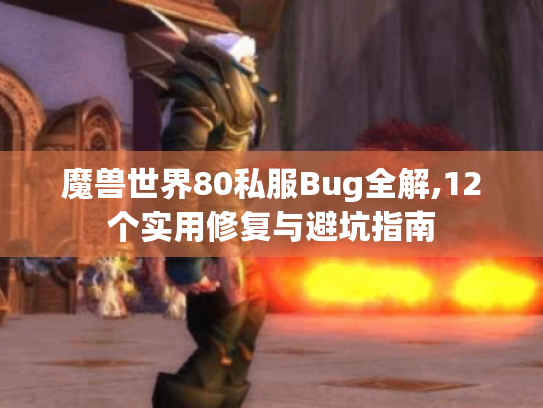 魔兽世界80私服Bug全解,12个实用修复与避坑指南 魔兽世界80私服Bug全解,12个实用修复与避坑指南