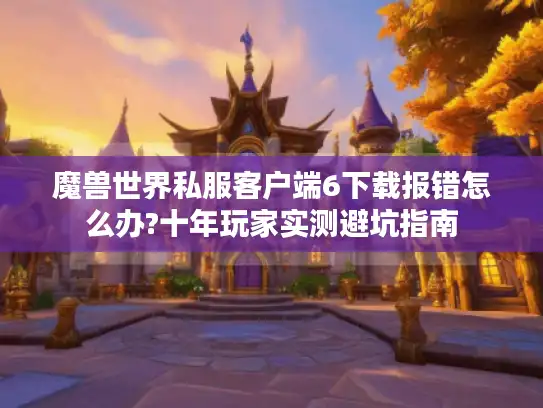 魔兽世界私服客户端6下载报错怎么办?十年玩家实测避坑指南 魔兽世界私服客户端6下载报错怎么办?十年玩家实测避坑指南