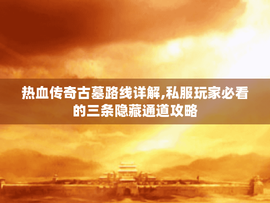 热血传奇古墓路线详解,私服玩家必看的三条隐藏通道攻略