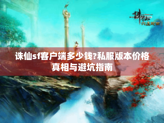 诛仙sf客户端多少钱?私服版本价格真相与避坑指南 诛仙sf客户端多少钱?私服版本价格真相与避坑指南