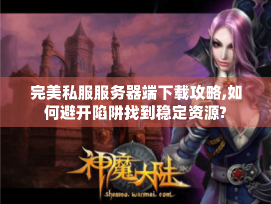 完美私服服务器端下载攻略,如何避开陷阱找到稳定资源? 完美私服服务器端下载攻略,如何避开陷阱找到稳定资源?