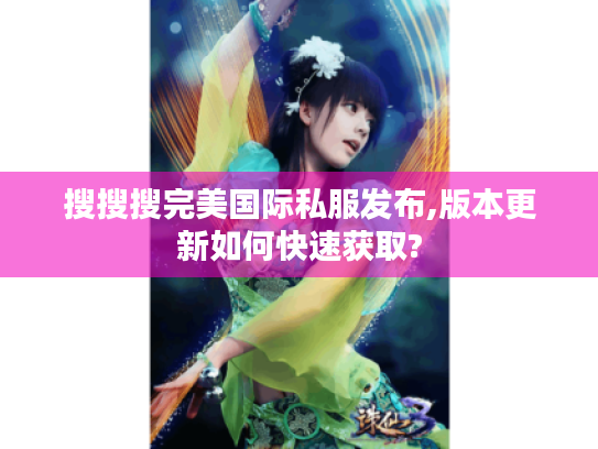 搜搜搜完美国际私服发布,版本更新如何快速获取? 搜搜搜完美国际私服发布,版本更新如何快速获取?