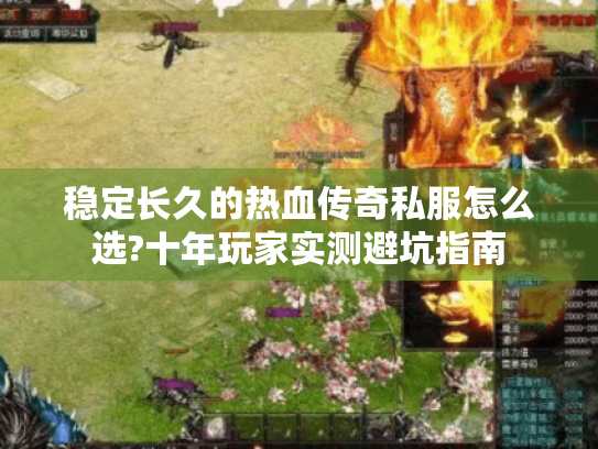 稳定长久的热血传奇私服怎么选?十年玩家实测避坑指南 稳定长久的热血传奇私服怎么选?十年玩家实测避坑指南