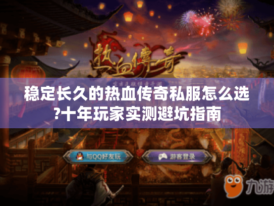 稳定长久的热血传奇私服怎么选?十年玩家实测避坑指南 稳定长久的热血传奇私服怎么选?十年玩家实测避坑指南