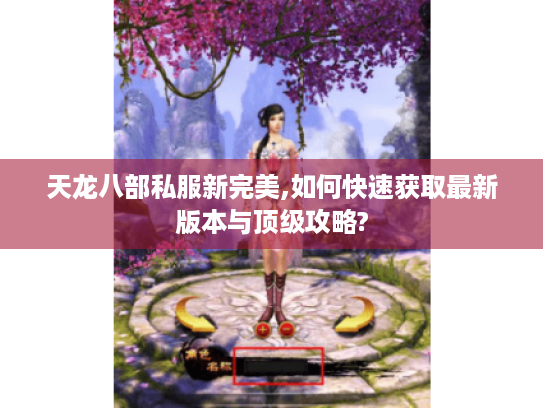 天龙八部私服新完美,如何快速获取最新版本与顶级攻略? 天龙八部私服新完美,如何快速获取最新版本与顶级攻略?