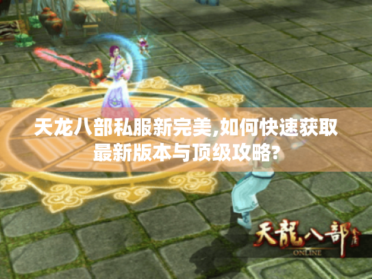 天龙八部私服新完美,如何快速获取最新版本与顶级攻略? 天龙八部私服新完美,如何快速获取最新版本与顶级攻略?