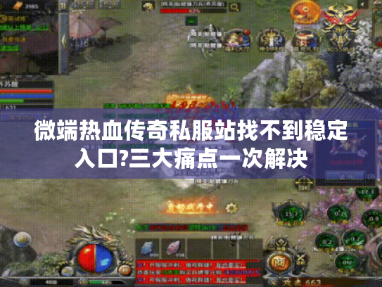 微端热血传奇私服站找不到稳定入口?三大痛点一次解决 微端热血传奇私服站找不到稳定入口?三大痛点一次解决