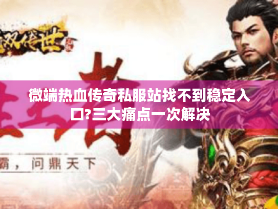 微端热血传奇私服站找不到稳定入口?三大痛点一次解决 微端热血传奇私服站找不到稳定入口?三大痛点一次解决