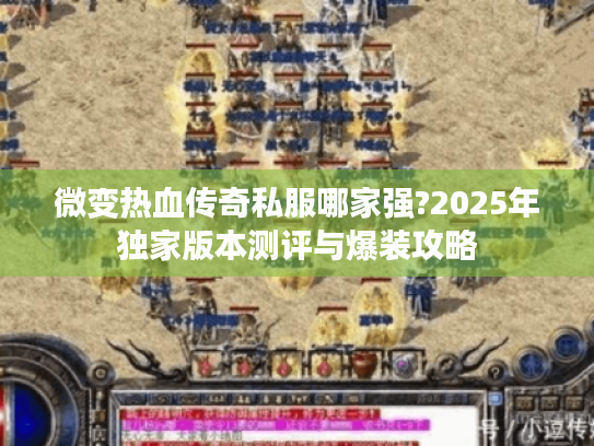 微变热血传奇私服哪家强?2025年独家版本测评与爆装攻略 微变热血传奇私服哪家强?2025年独家版本测评与爆装攻略