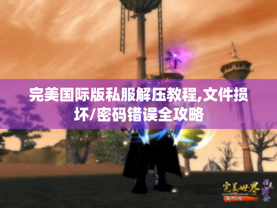 完美国际版私服解压教程,文件损坏/密码错误全攻略 完美国际版私服解压教程,文件损坏/密码错误全攻略