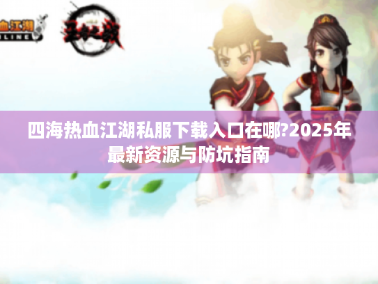 四海热血江湖私服下载入口在哪?2025年最新资源与防坑指南 四海热血江湖私服下载入口在哪?2025年最新资源与防坑指南