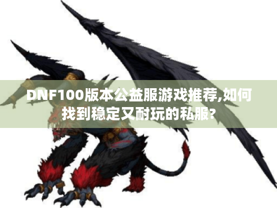DNF100版本公益服游戏推荐,如何找到稳定又耐玩的私服? DNF100版本公益服游戏推荐,如何找到稳定又耐玩的私服?