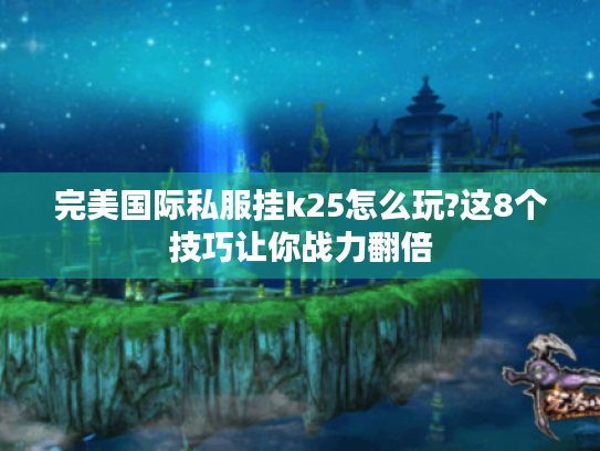 完美国际私服挂k25怎么玩?这8个技巧让你战力翻倍