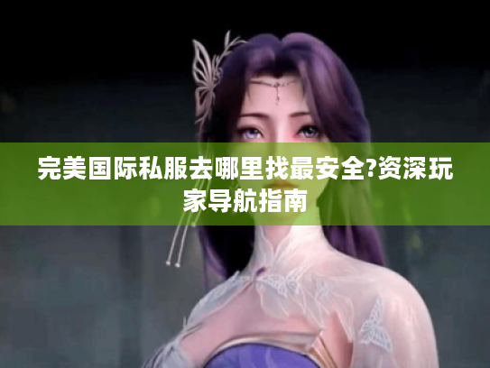 完美国际私服去哪里找最安全?资深玩家导航指南