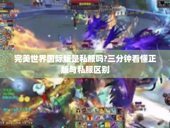 完美世界国际版是私服吗?三分钟看懂正版与私服区别 完美世界国际版是私服吗?三分钟看懂正版与私服区别