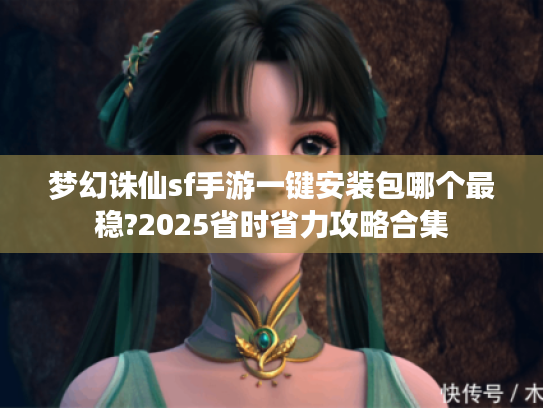 梦幻诛仙sf手游一键安装包哪个最稳?2025省时省力攻略合集 梦幻诛仙sf手游一键安装包哪个最稳?2025省时省力攻略合集