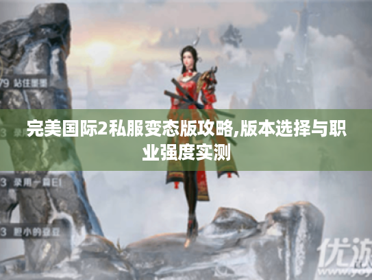 完美国际2私服变态版攻略,版本选择与职业强度实测 完美国际2私服变态版攻略,版本选择与职业强度实测