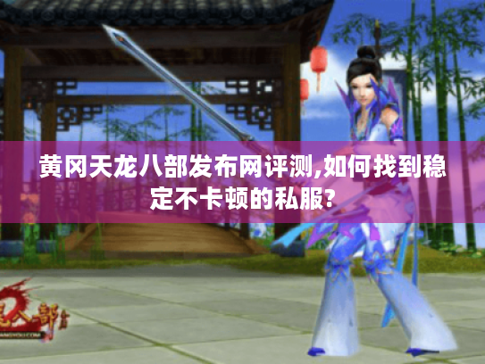 黄冈天龙八部发布网评测,如何找到稳定不卡顿的私服? 黄冈天龙八部发布网评测,如何找到稳定不卡顿的私服?