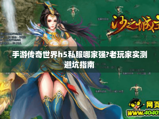 手游传奇世界h5私服哪家强?老玩家实测避坑指南 手游传奇世界h5私服哪家强?老玩家实测避坑指南
