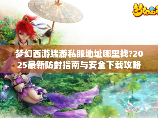 梦幻西游端游私服地址哪里找?2025最新防封指南与安全下载攻略 梦幻西游端游私服地址哪里找?2025最新防封指南与安全下载攻略